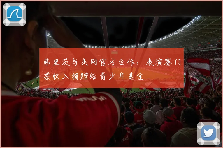 弗里茨与美网官方合作，表演赛门票收入捐赠给青少年基金