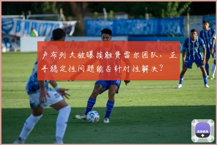 卢布列夫被曝接触费雷尔团队，正手稳定性问题能否针对性解决？