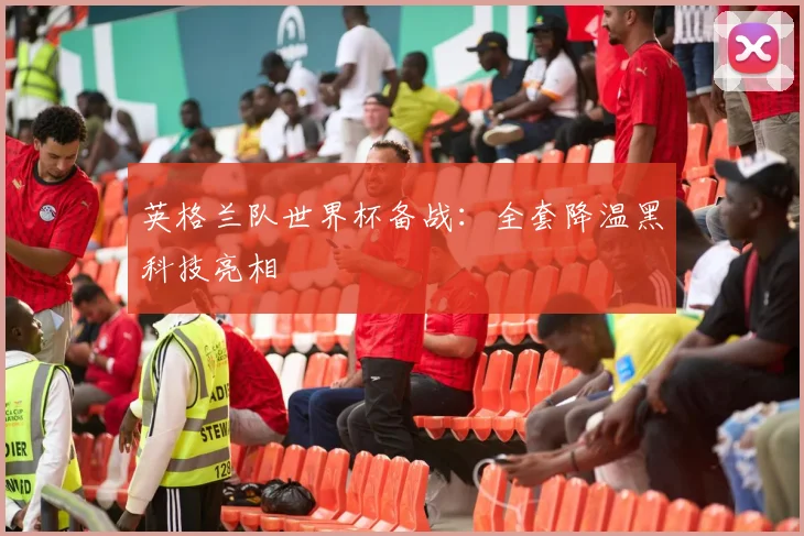 英格兰队世界杯备战：全套降温黑科技亮相