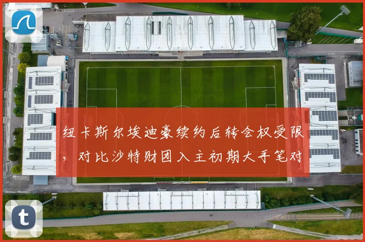 纽卡斯尔埃迪豪续约后转会权受限,对比沙特财团入主初期大手笔对比