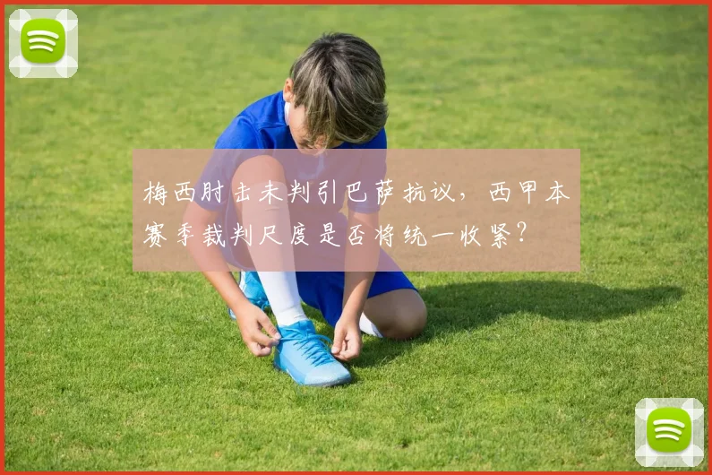 梅西肘击未判引巴萨抗议,西甲本赛季裁判尺度是否将统一收紧?