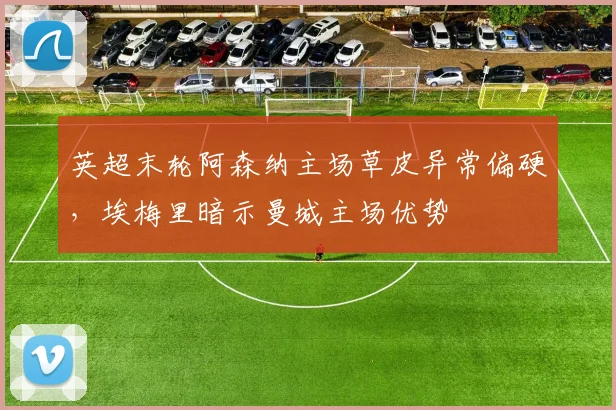 英超末轮阿森纳主场草皮异常偏硬,埃梅里暗示曼城主场优势