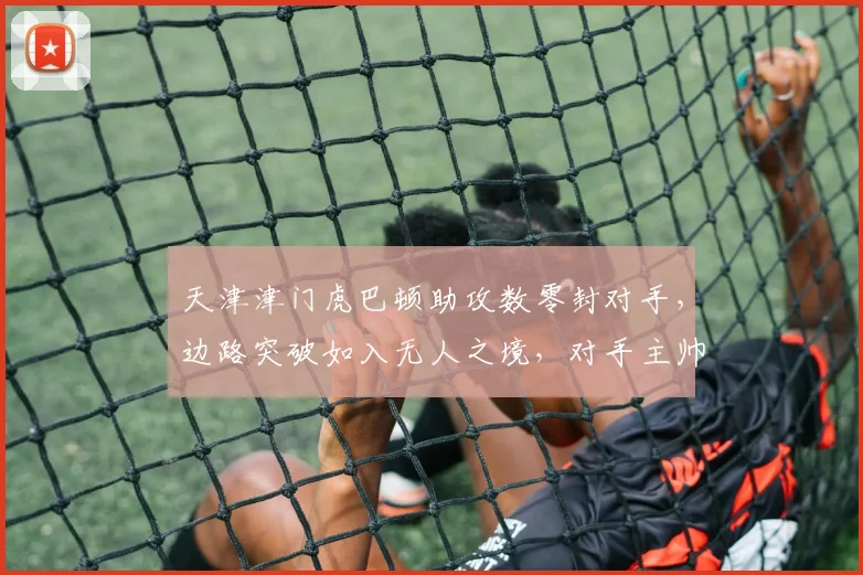 天津津门虎巴顿助攻数零封对手,边路突破如入无人之境,对手主帅怒斥防守懈怠