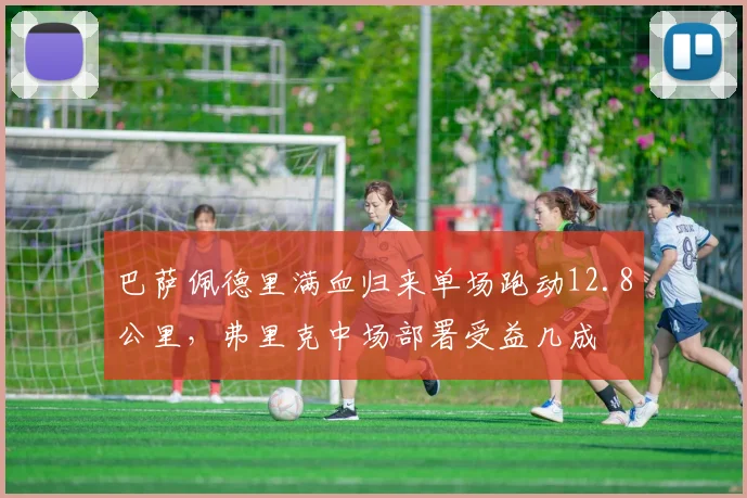 巴萨佩德里满血归来单场跑动12.8公里，弗里克中场部署受益几成